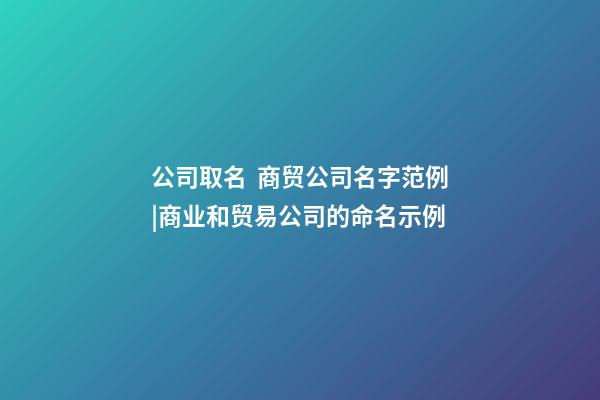 公司取名  商贸公司名字范例|商业和贸易公司的命名示例-第1张-公司起名-玄机派